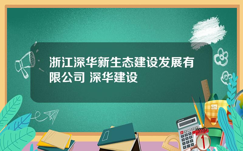 浙江深华新生态建设发展有限公司 深华建设